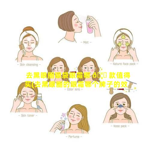 去黑眼圈眼袋眼霜哪 🦈 款值得买(去黑眼圈的眼霜哪个牌子的效果好)